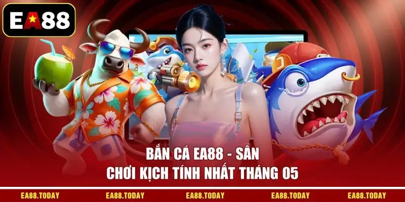 Bắn cá EA88 - Sân chơi kịch tính nhất tháng 05