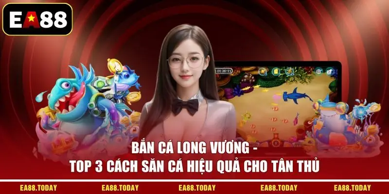Bắn Cá Long Vương - Top 3 Cách Săn Cá Hiệu Quả Cho Tân Thủ