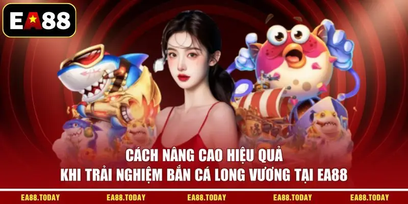 Cách nâng cao hiệu quả khi trải nghiệm bắn cá Long Vương tại EA88
