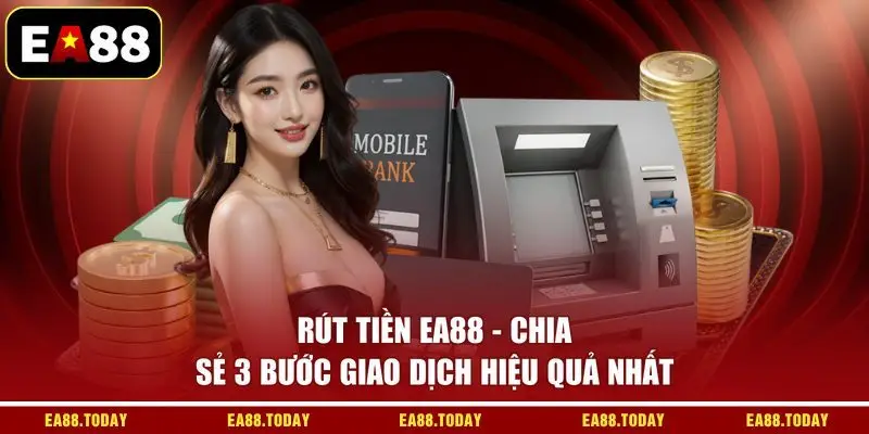 Rút Tiền EA88 - Chia Sẻ 3 Bước Giao Dịch Hiệu Quả Nhất