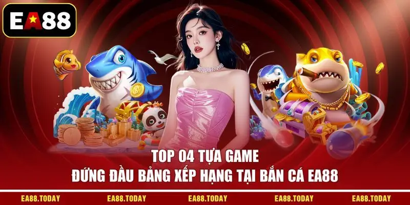 Top 04 tựa game đứng đầu bảng xếp hạng tại bắn cá EA88
